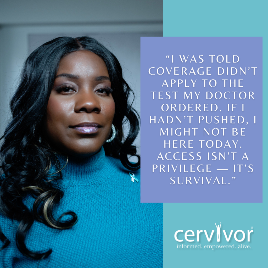 A Black woman with long, dark hair and highlights is pictured on the left side of the image, wearing a blue sweater and smiling slightly. To the right of the woman is a lavender text box containing a quote about healthcare access. The quote reads: "I was told coverage didn't apply to the test my doctor ordered. If I hadn't pushed, I might not be here today. Access isn't a privilege — it's survival." In the bottom-right corner of the image, there is a logo for "cervivor" with the tagline "informed. empowered. alive."