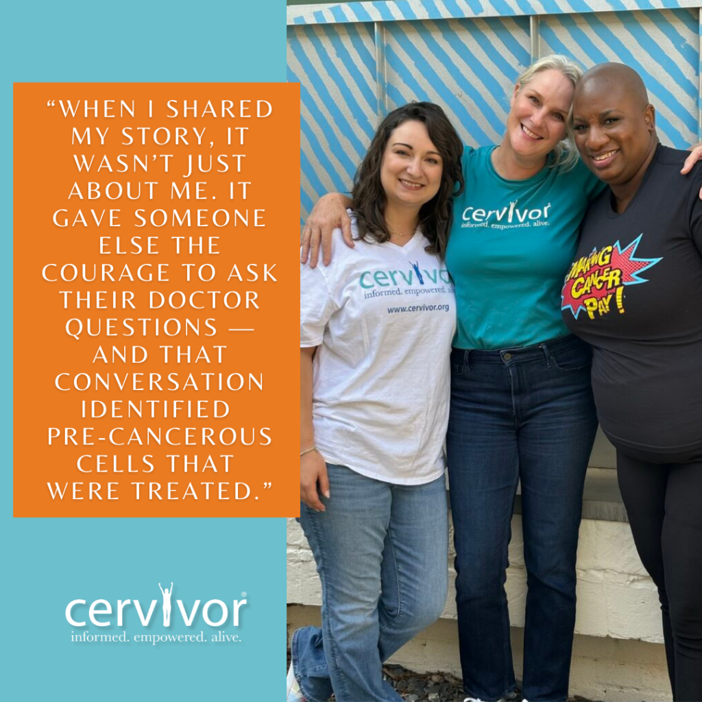 Three people are standing together in front of a wall with blue and white diagonal stripes. The person on the left is Caucasian and has long brown hair and is wearing a white "cervivor" shirt and blue jeans. The middle person is also Caucasian and has short blonde hair, is wearing a teal "cervivor" shirt and blue jeans, and has her arms around the other two. The person on the right is a Black woman who is bald, wearing a black shirt with a graphic that says "MAKING CANCER PAY!" and black pants. An orange text box on the left contains a quote: "When I shared my story, it wasn't just about me. It gave someone else the courage to ask their doctor questions — and that conversation identified pre-cancerous cells that were treated." The cervivor logo with the tagline "informed. empowered. alive." is at the bottom left.
