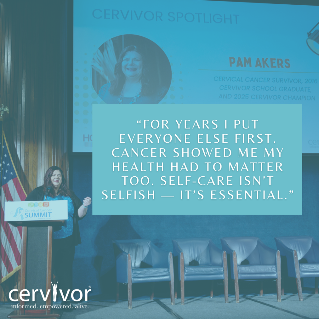 Pam Akers, a cervical cancer survivor from 2016, Cervivor School graduate, and 2025 Cervivor Champion, is featured in the Cervivor Spotlight. A photo shows Pam speaking at a podium with the Cervical Cancer Summit logo during an event with an American flag in the background. A quote from Pam reads, "For years I put everyone else first. Cancer showed me my health had to matter too. Self-care isn't selfish — it's essential." The image includes the Cervivor logo with the tagline "informed. empowered. alive."